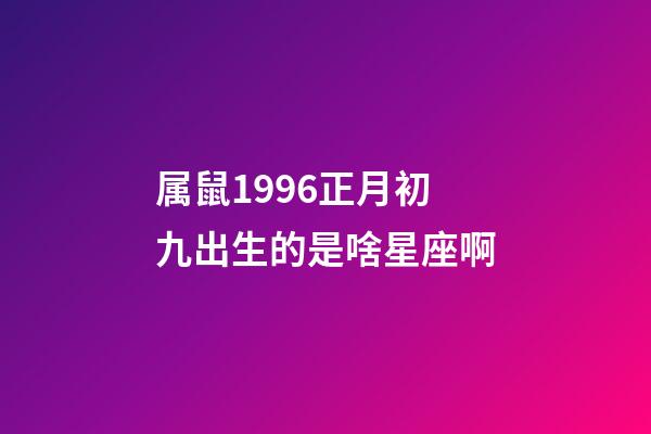 属鼠1996正月初九出生的是啥星座啊