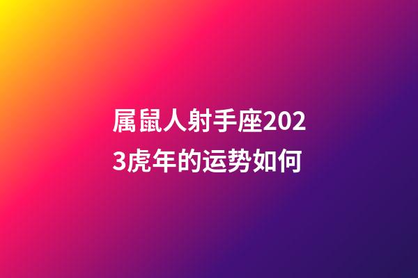 属鼠人射手座2023虎年的运势如何-第1张-星座运势-玄机派