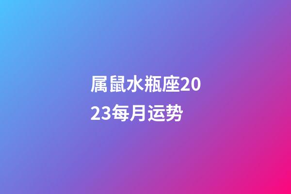 属鼠水瓶座2023每月运势