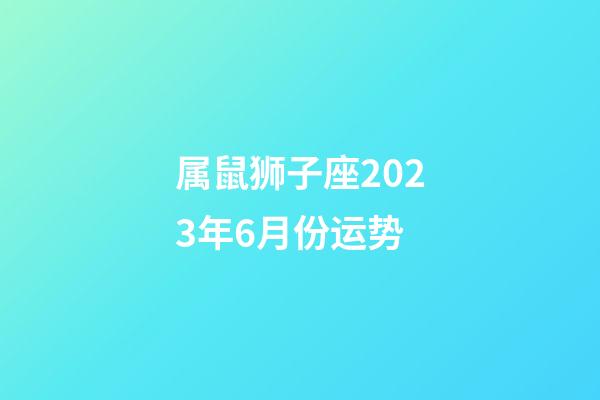 属鼠狮子座2023年6月份运势-第1张-星座运势-玄机派