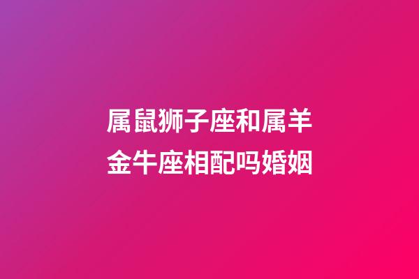 属鼠狮子座和属羊金牛座相配吗婚姻-第1张-星座运势-玄机派