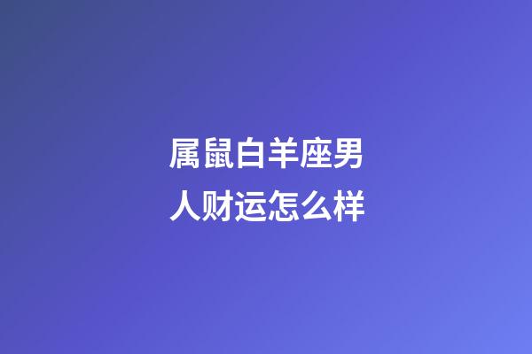 属鼠白羊座男人财运怎么样-第1张-星座运势-玄机派