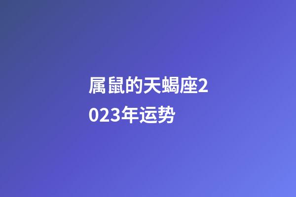 属鼠的天蝎座2023年运势-第1张-星座运势-玄机派