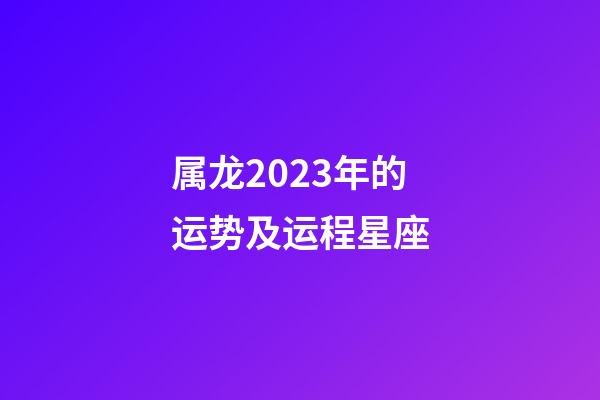 属龙2023年的运势及运程星座-第1张-星座运势-玄机派