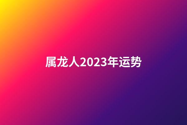 属龙人2023年运势（属龙人2023年每月运势）-第1张-星座运势-玄机派