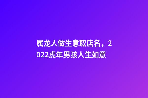 属龙人做生意取店名，2022虎年男孩人生如意-第1张-观点-玄机派