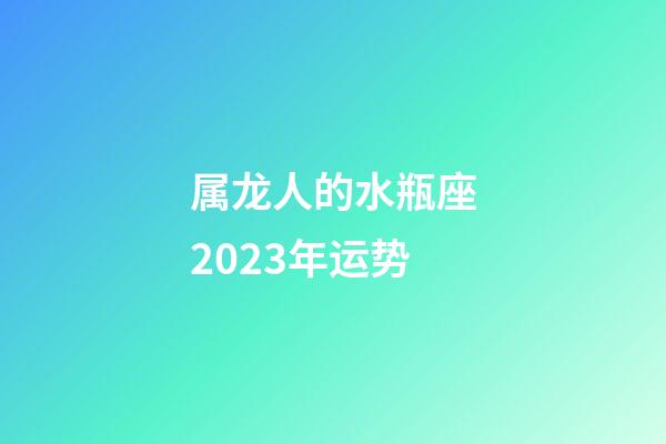 属龙人的水瓶座2023年运势-第1张-星座运势-玄机派