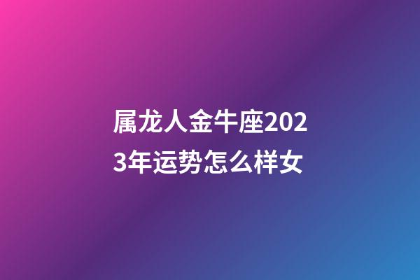 属龙人金牛座2023年运势怎么样女-第1张-星座运势-玄机派