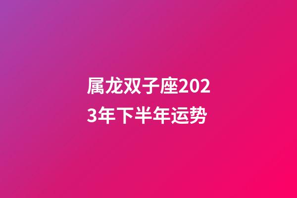 属龙双子座2023年下半年运势-第1张-星座运势-玄机派