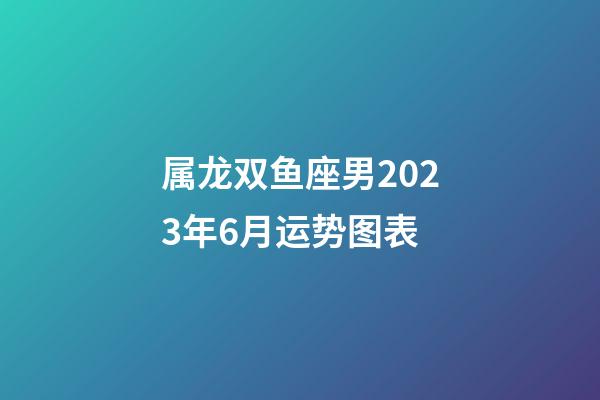 属龙双鱼座男2023年6月运势图表