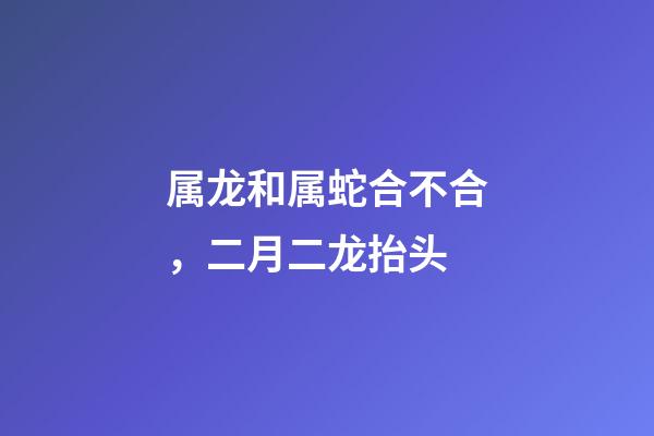 属龙和属蛇合不合，二月二龙抬头-第1张-观点-玄机派