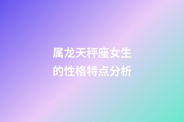 属龙天秤座女生的性格特点分析-第1张-星座运势-玄机派