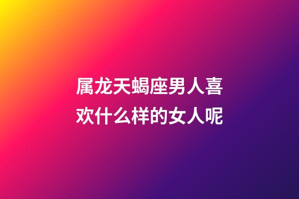 属龙天蝎座男人喜欢什么样的女人呢-第1张-星座运势-玄机派