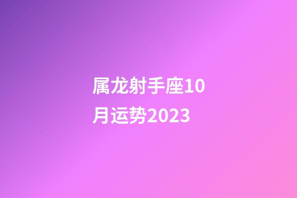 属龙射手座10月运势2023-第1张-星座运势-玄机派