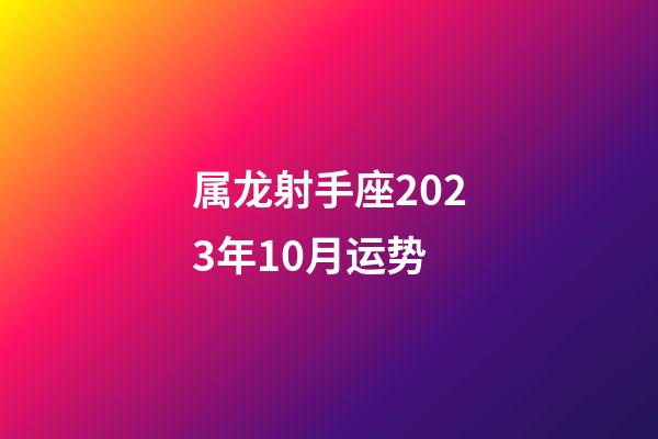 属龙射手座2023年10月运势-第1张-星座运势-玄机派