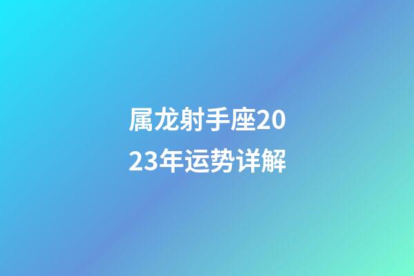 属龙射手座2023年运势详解-第1张-星座运势-玄机派