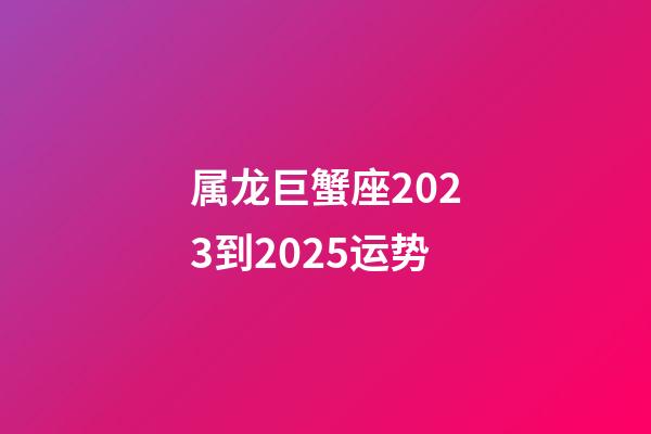 属龙巨蟹座2023到2025运势-第1张-星座运势-玄机派