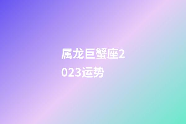 属龙巨蟹座2023运势-第1张-星座运势-玄机派