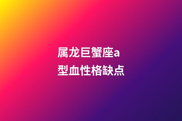 属龙巨蟹座a型血性格缺点-第1张-星座运势-玄机派