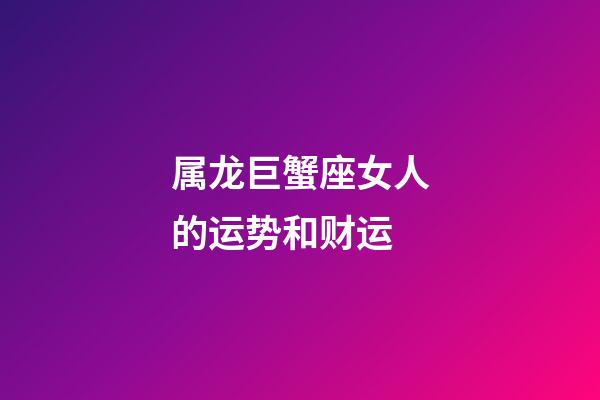 属龙巨蟹座女人的运势和财运-第1张-星座运势-玄机派