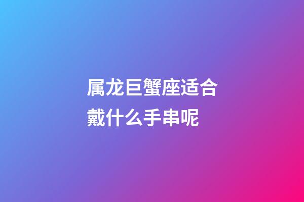 属龙巨蟹座适合戴什么手串呢