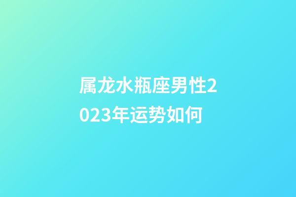 属龙水瓶座男性2023年运势如何-第1张-星座运势-玄机派