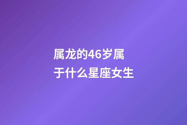 属龙的46岁属于什么星座女生-第1张-星座运势-玄机派