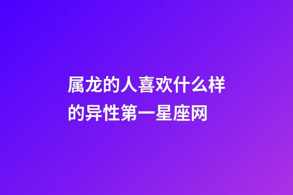 属龙的人喜欢什么样的异性第一星座网-第1张-星座运势-玄机派