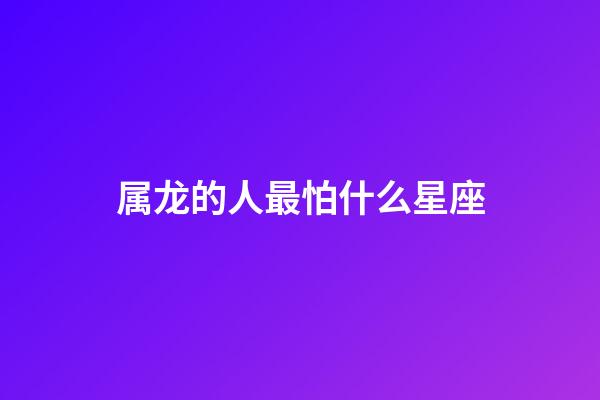 属龙的人最怕什么星座-第1张-星座运势-玄机派