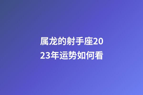 属龙的射手座2023年运势如何看-第1张-星座运势-玄机派