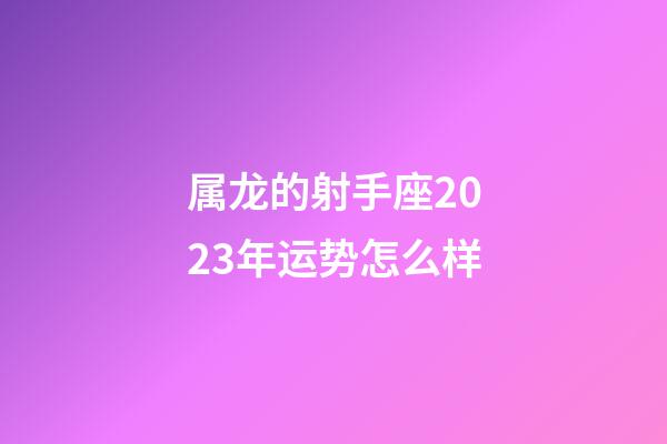 属龙的射手座2023年运势怎么样-第1张-星座运势-玄机派