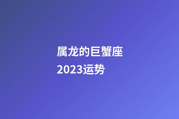 属龙的巨蟹座2023运势-第1张-星座运势-玄机派