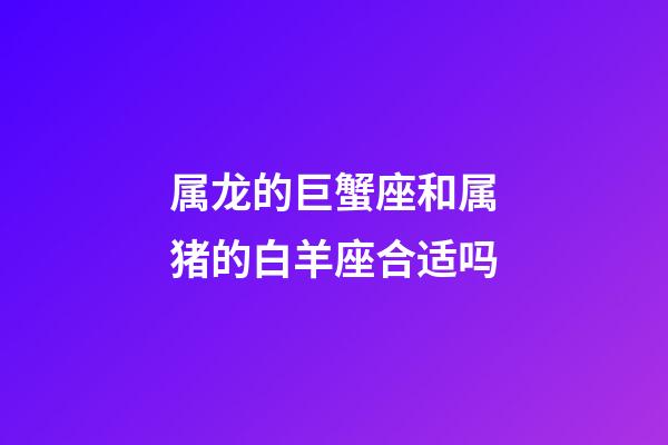 属龙的巨蟹座和属猪的白羊座合适吗-第1张-星座运势-玄机派