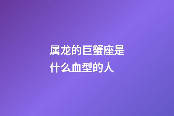 属龙的巨蟹座是什么血型的人-第1张-星座运势-玄机派