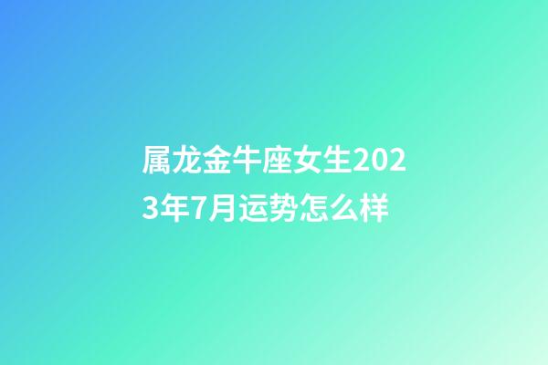 属龙金牛座女生2023年7月运势怎么样-第1张-星座运势-玄机派