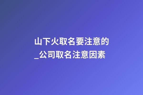 山下火取名要注意的_公司取名注意因素-第1张-公司起名-玄机派