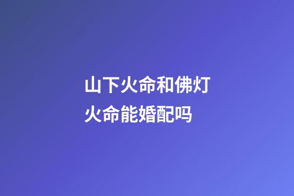 山下火命和佛灯火命能婚配吗