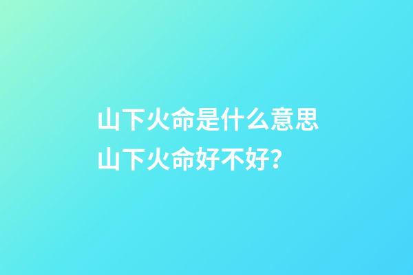 山下火命是什么意思?山下火命好不好？