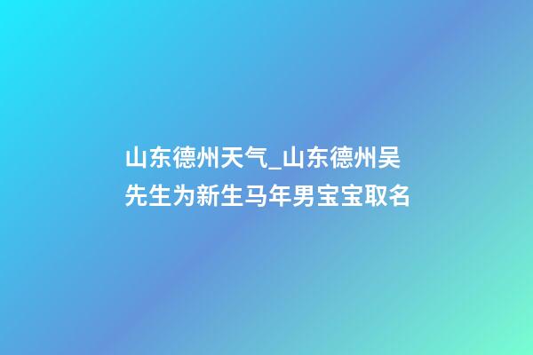 山东德州天气_山东德州吴先生为新生马年男宝宝取名-第1张-公司起名-玄机派