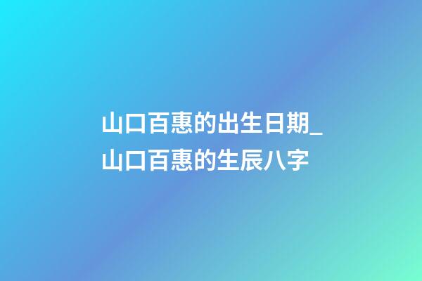 山口百惠的出生日期_山口百惠的生辰八字