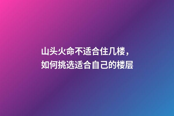 山头火命不适合住几楼，如何挑选适合自己的楼层