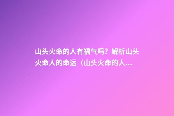 山头火命的人有福气吗？解析山头火命人的命运（山头火命的人命运如何）