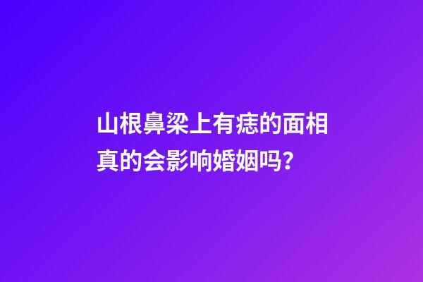 山根鼻梁上有痣的面相真的会影响婚姻吗？