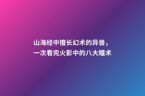 山海经中擅长幻术的异兽，一次看完火影中的八大瞳术-第1张-观点-玄机派