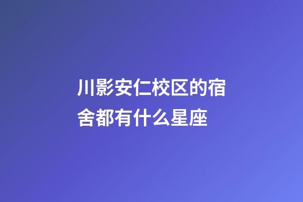 川影安仁校区的宿舍都有什么星座