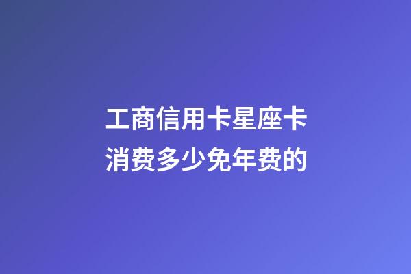 工商信用卡星座卡消费多少免年费的