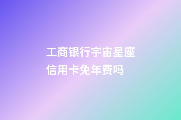 工商银行宇宙星座信用卡免年费吗-第1张-星座运势-玄机派