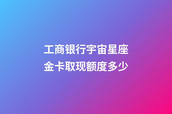 工商银行宇宙星座金卡取现额度多少