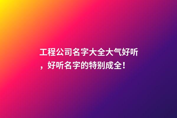 工程公司名字大全大气好听，好听名字的特别成全！