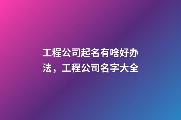 工程公司起名有啥好办法，工程公司名字大全-第1张-公司起名-玄机派